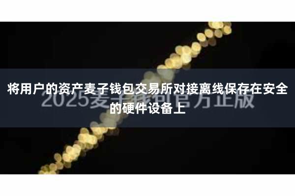 将用户的资产麦子钱包交易所对接离线保存在安全的硬件设备上