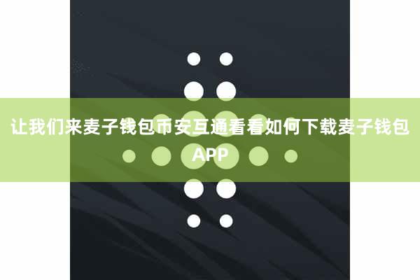 让我们来麦子钱包币安互通看看如何下载麦子钱包APP