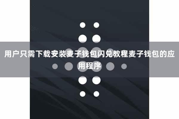 用户只需下载安装麦子钱包闪兑教程麦子钱包的应用程序