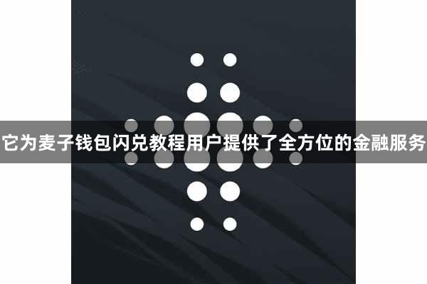 它为麦子钱包闪兑教程用户提供了全方位的金融服务