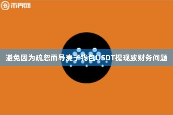 避免因为疏忽而导麦子钱包USDT提现致财务问题