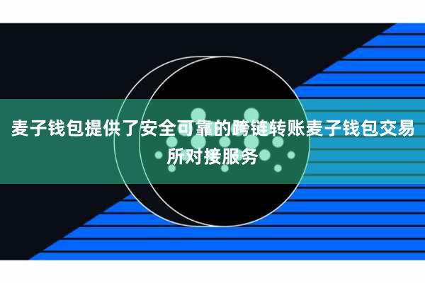 麦子钱包提供了安全可靠的跨链转账麦子钱包交易所对接服务