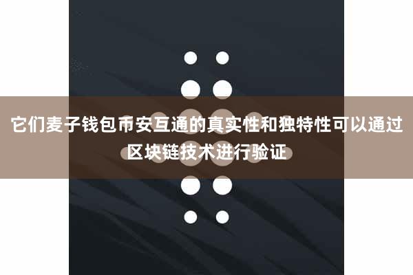 它们麦子钱包币安互通的真实性和独特性可以通过区块链技术进行验证