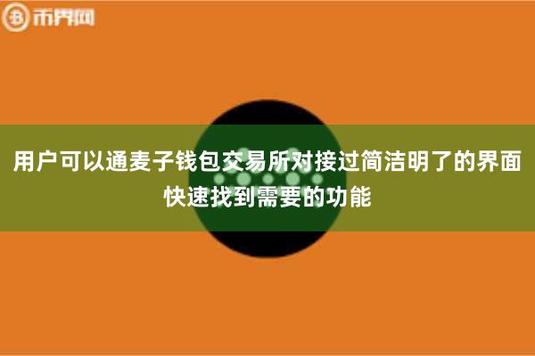 用户可以通麦子钱包交易所对接过简洁明了的界面快速找到需要的功能