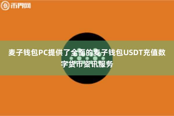 麦子钱包PC提供了全面的麦子钱包USDT充值数字货币资讯服务