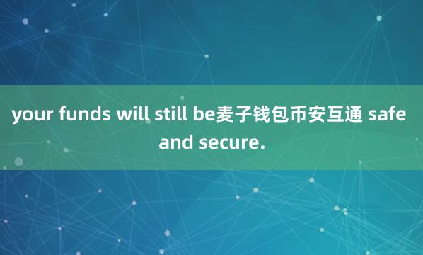 your funds will still be麦子钱包币安互通 safe and secure.